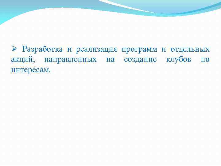 Ø Разработка и реализация программ и отдельных акций, направленных на создание клубов по интересам.