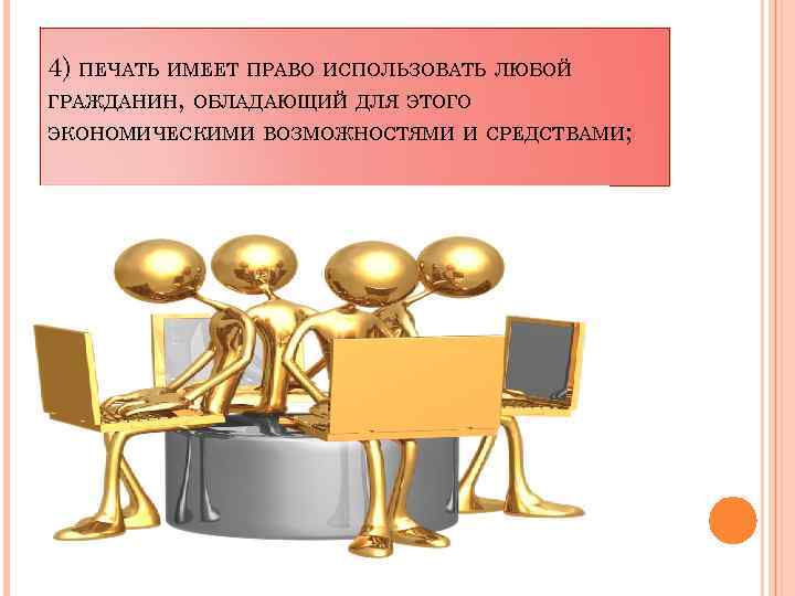 4) ПЕЧАТЬ ИМЕЕТ ПРАВО ИСПОЛЬЗОВАТЬ ЛЮБОЙ ГРАЖДАНИН, ОБЛАДАЮЩИЙ ДЛЯ ЭТОГО ЭКОНОМИЧЕСКИМИ ВОЗМОЖНОСТЯМИ И СРЕДСТВАМИ;