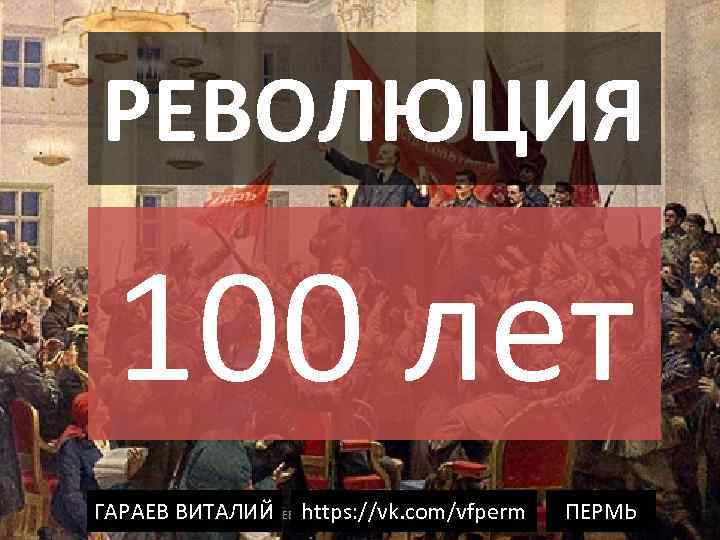 РЕВОЛЮЦИЯ 100 лет ГАРАЕВ ВИТАЛИЙ https: //vk. com/vfperm ПЕРМЬ 