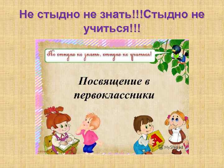 Не стыдно не знать!!!Стыдно не учиться!!! 