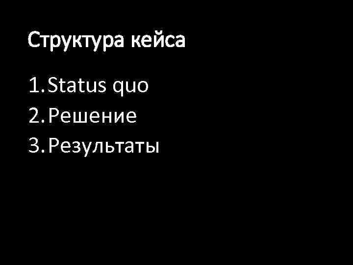 Структура кейса 1. Status quo 2. Решение 3. Результаты 