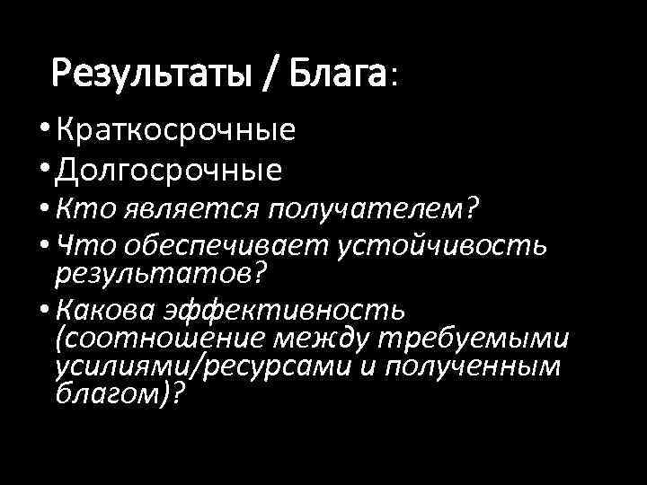 Результаты / Блага: • Краткосрочные • Долгосрочные • Кто является получателем? • Что обеспечивает