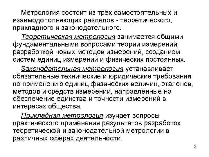 Метрология состоит из трёх самостоятельных и взаимодополняющих разделов - теоретического, прикладного и законодательного. Теоретическая