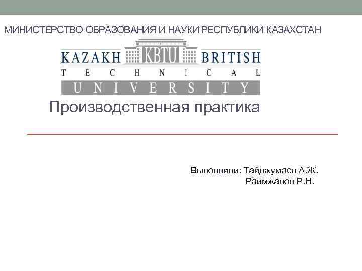 МИНИСТЕРСТВО ОБРАЗОВАНИЯ И НАУКИ РЕСПУБЛИКИ КАЗАХСТАН Производственная практика Выполнили: Тайджумаев А. Ж. Раимжанов Р.