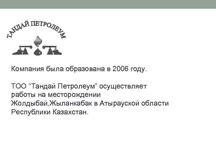 Компания была образована в 2006 году. ТОО “Тандай Петролеум” осуществляет работы на месторождении Жолдыбай,