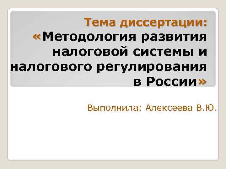 Тема диссертации: «Методология развития налоговой системы и налогового регулирования в России» Выполнила: Алексеева В.