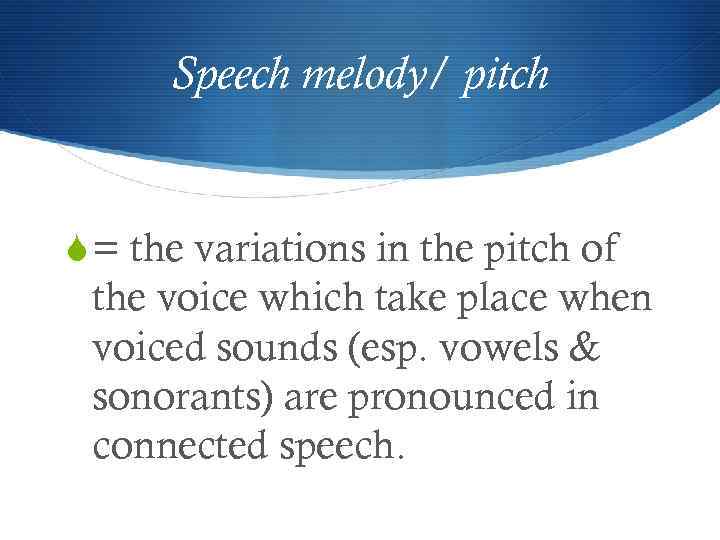 Speech melody/ pitch S = the variations in the pitch of the voice which