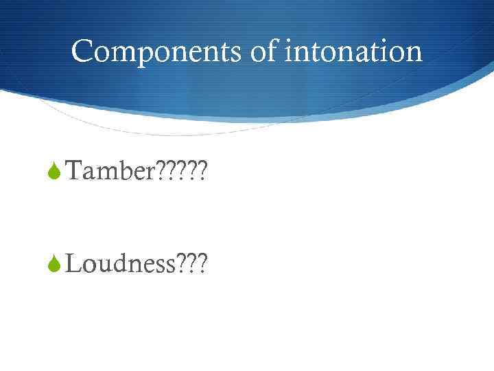 Components of intonation S Tamber? ? ? S Loudness? ? ? 