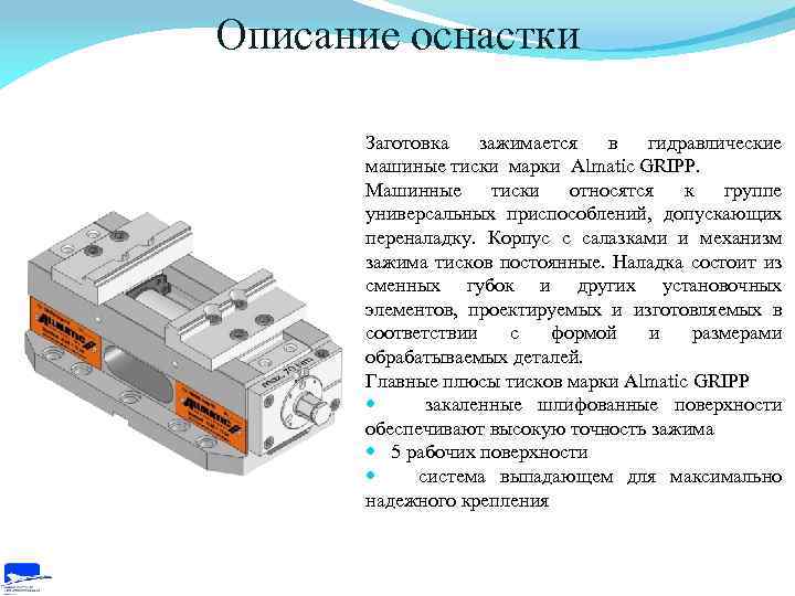 Описание оснастки Заготовка зажимается в гидравлические машиные тиски марки Almatic GRIPP. Машинные тиски относятся