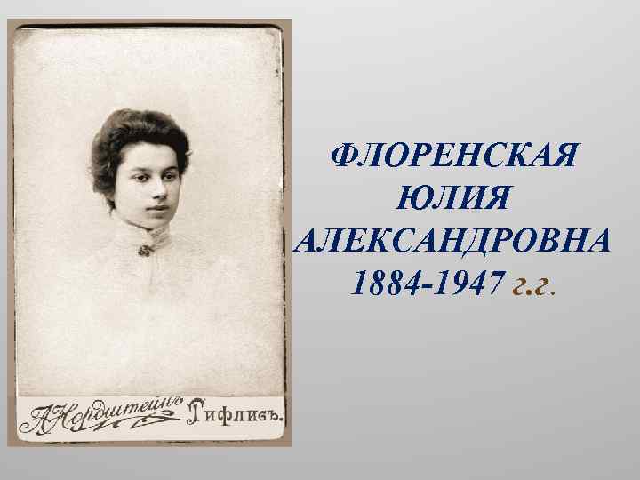 ФЛОРЕНСКАЯ ЮЛИЯ АЛЕКСАНДРОВНА 1884 -1947 г. г. 