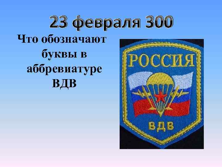 23 февраля 300 Что обозначают буквы в аббревиатуре ВДВ 