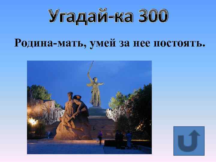 Угадай-ка 300 Родина-мать, умей за нее постоять. 