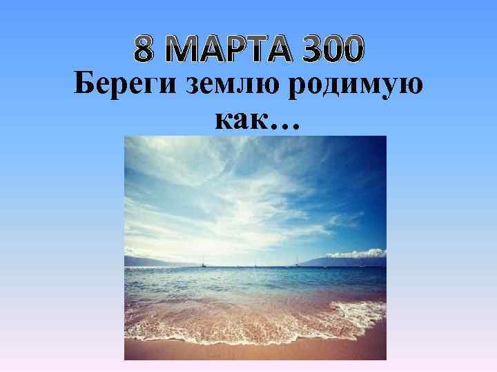 8 МАРТА 300 Береги землю родимую как… 