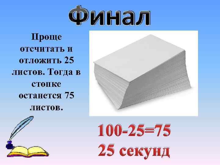 Финал Проще отсчитать и отложить 25 листов. Тогда в стопке останется 75 листов. 100