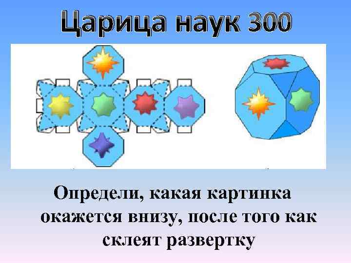 Царица наук 300 Определи, какая картинка окажется внизу, после того как склеят развертку 