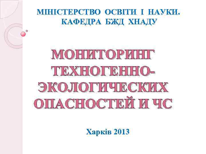 МІНІСТЕРСТВО ОСВІТИ І НАУКИ. КАФЕДРА БЖД ХНАДУ МОНИТОРИНГ ТЕХНОГЕННОЭКОЛОГИЧЕСКИХ ОПАСНОСТЕЙ И ЧС Харків 2013