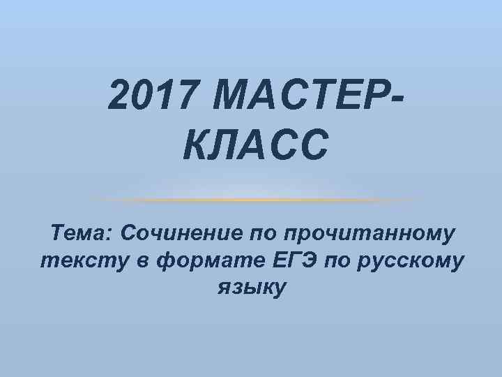 2017 МАСТЕРКЛАСС Тема: Сочинение по прочитанному тексту в формате ЕГЭ по русскому языку 