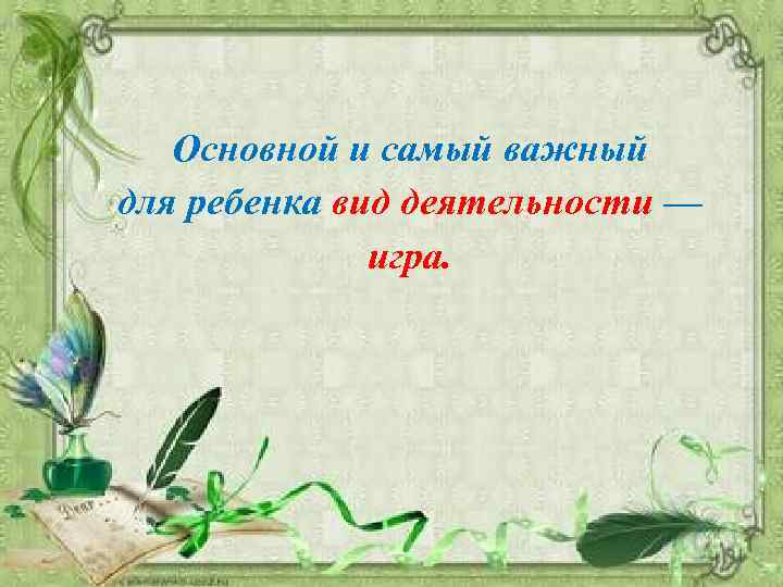 Основной и самый важный для ребенка вид деятельности — игра. 