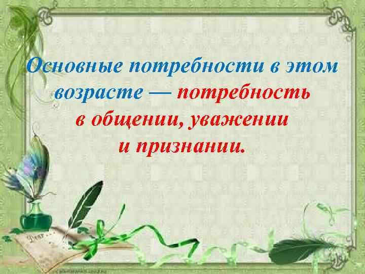 Основные потребности в этом возрасте — потребность в общении, уважении и признании. 