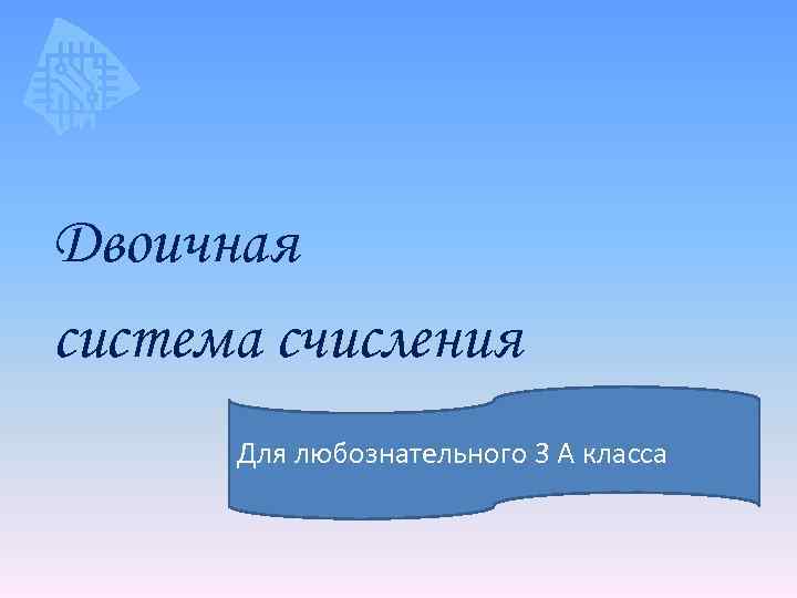 Двоичная система счисления Для любознательного 3 А класса 