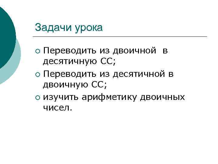 Задачи урока Переводить из двоичной в десятичную СС; ¡ Переводить из десятичной в двоичную