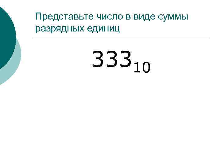 Представьте число в виде суммы разрядных единиц 33310 