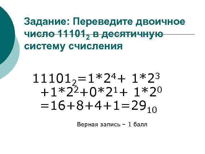 Задание: Переведите двоичное число 111012 в десятичную систему счисления 111012=1*24+ 1*23 +1*22+0*21+ 1*20 =16+8+4+1=2910