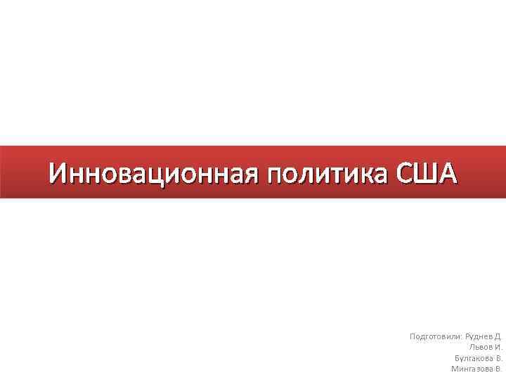 Инновационная политика США Подготовили: Руднев Д. Львов И. Булгакова В. Мингазова В. 