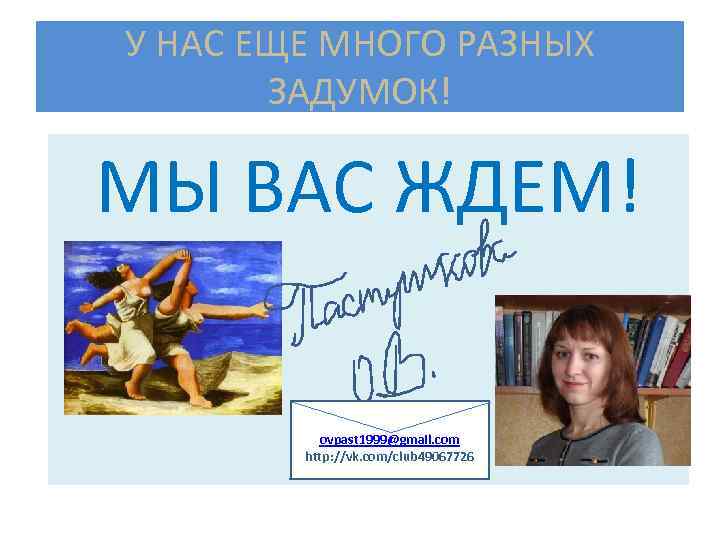 У НАС ЕЩЕ МНОГО РАЗНЫХ ЗАДУМОК! МЫ ВАС ЖДЕМ! ovpast 1999@gmail. com http: //vk.