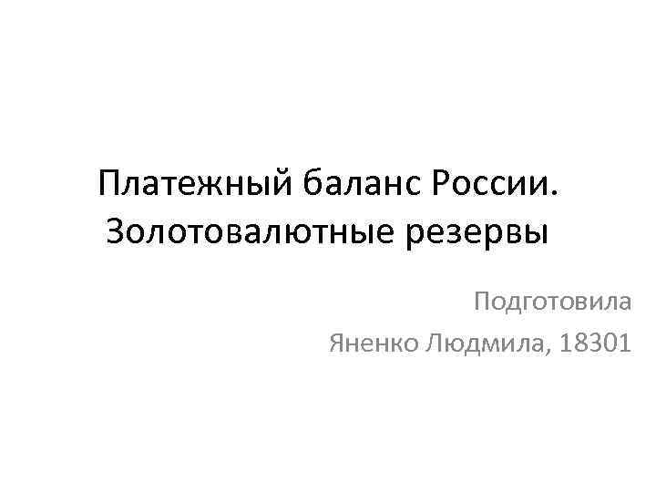 Платежный баланс России. Золотовалютные резервы Подготовила Яненко Людмила, 18301 