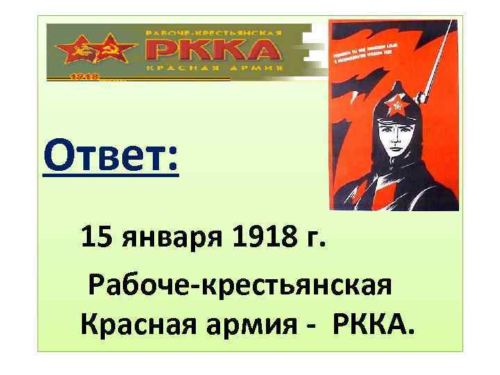 Ответ: 15 января 1918 г. Рабоче-крестьянская Красная армия - РККА. 