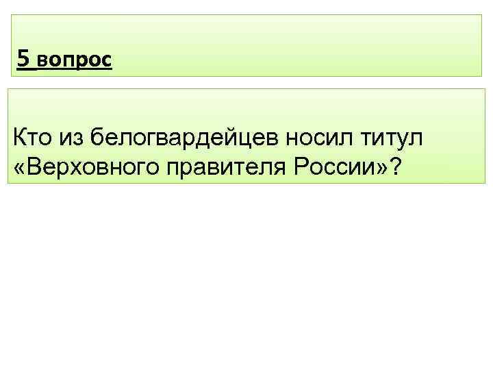 5 вопрос Кто из белогвардейцев носил титул «Верховного правителя России» ? 