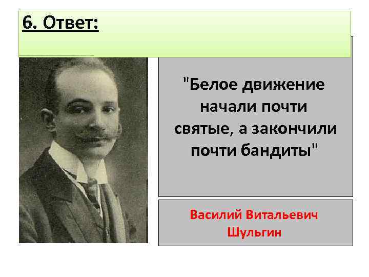 6. Ответ: "Белое движение начали почти святые, а закончили почти бандиты" Василий Витальевич Шульгин