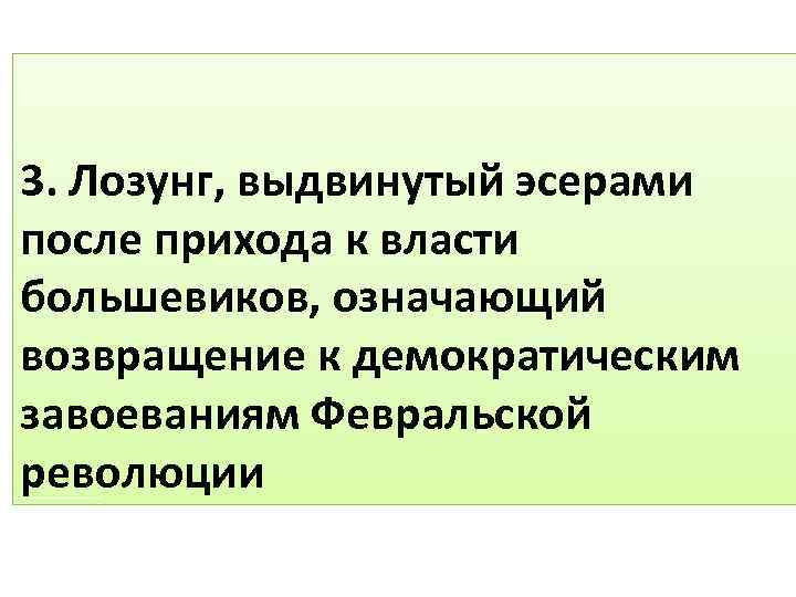 3. Лозунг, выдвинутый эсерами после прихода к власти большевиков, означающий возвращение к демократическим завоеваниям