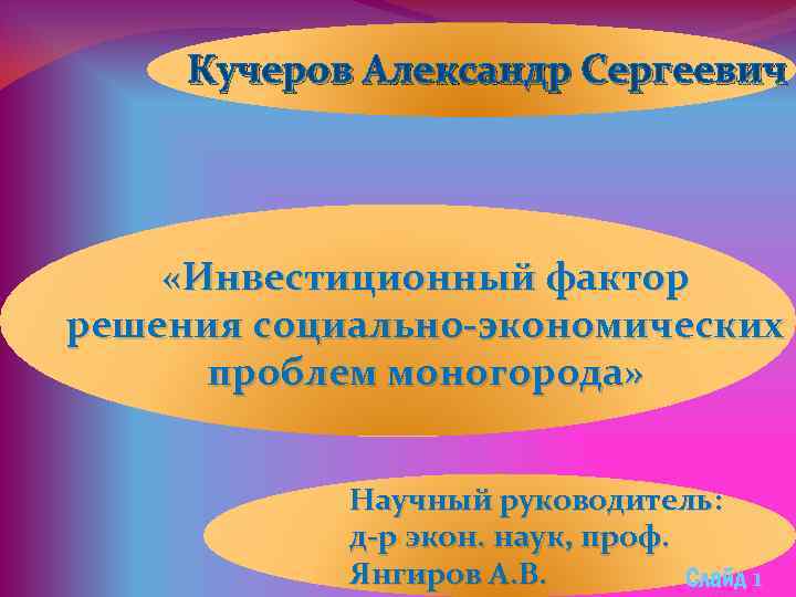 Кучеров Александр Сергеевич «Инвестиционный фактор решения социально-экономических проблем моногорода» Научный руководитель: д-р экон. наук,