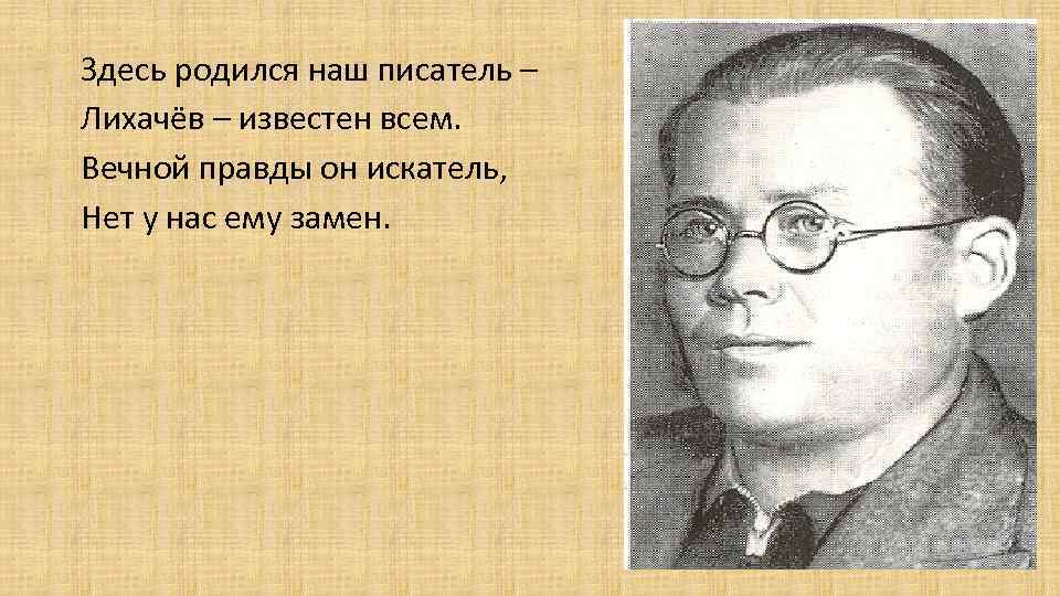 Здесь родился наш писатель – Лихачёв – известен всем. Вечной правды он искатель, Нет