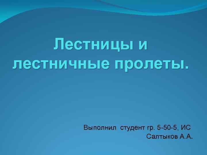 Лестницы и лестничные пролеты. Выполнил студент гр. 5 -50 -5, ИС Салтыков А. А.