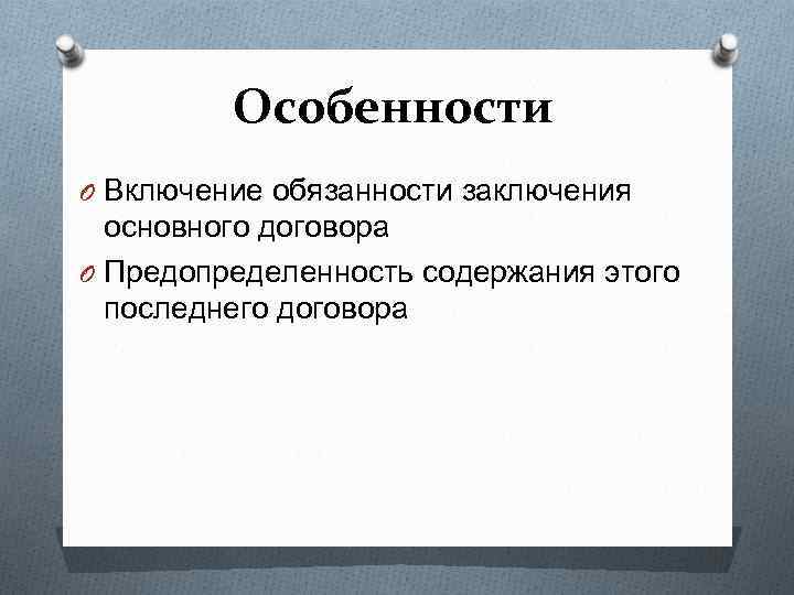 Особенности O Включение обязанности заключения основного договора O Предопределенность содержания этого последнего договора 