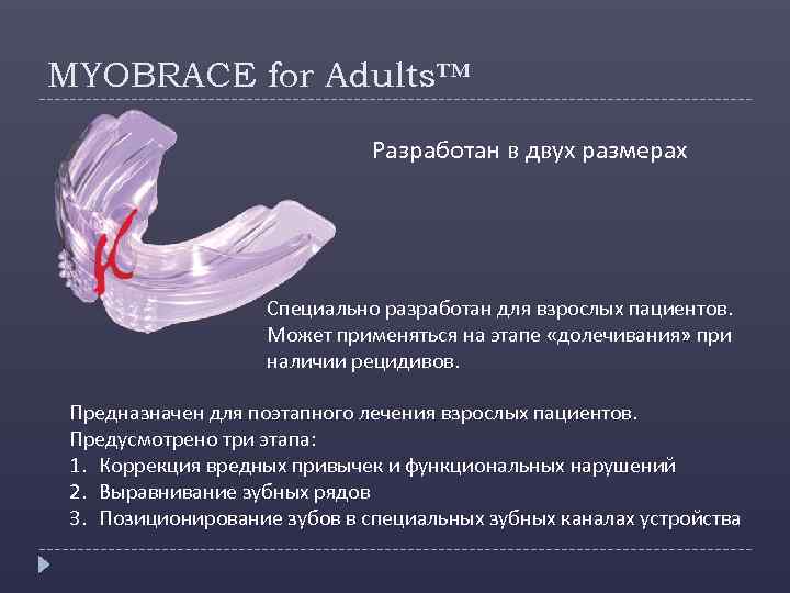 MYOBRACE for Adults™ Разработан в двух размерах Специально разработан для взрослых пациентов. Может применяться