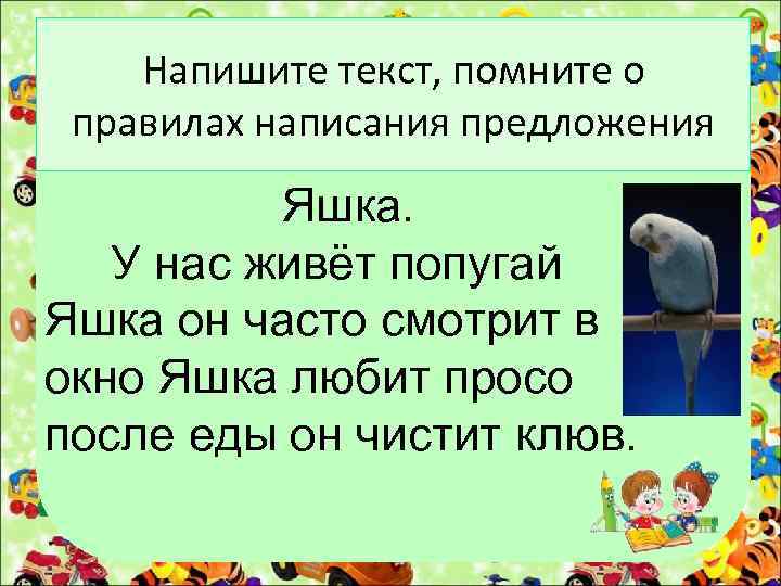 Напишите текст, помните о правилах написания предложения Яшка. У нас живёт попугай Яшка он