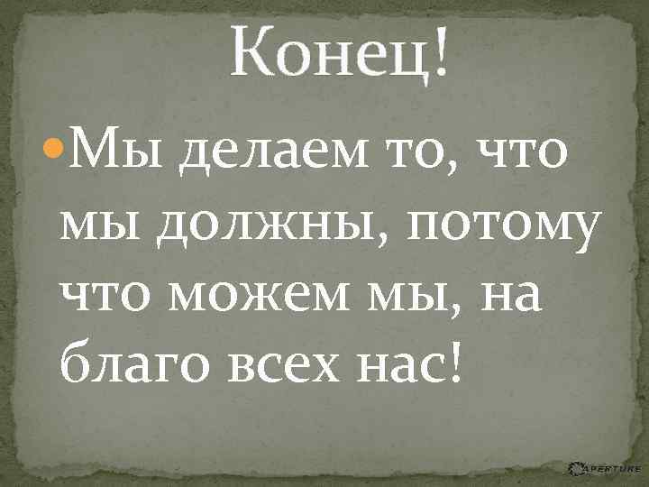 Конец! Мы делаем то, что мы должны, потому что можем мы, на благо всех