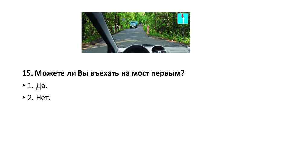 15. Можете ли Вы въехать на мост первым? • 1. Да. • 2. Нет.