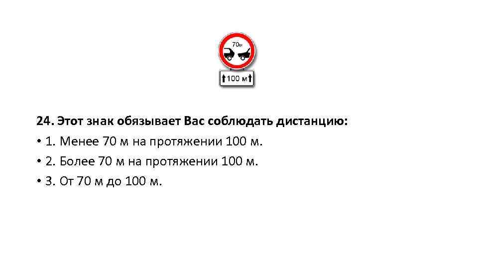 24. Этот знак обязывает Вас соблюдать дистанцию: • 1. Менее 70 м на протяжении