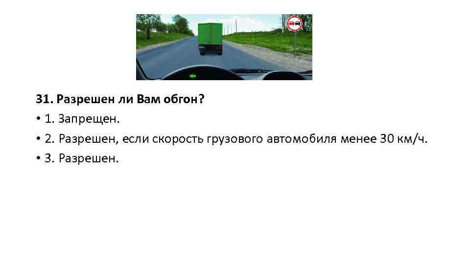 31. Разрешен ли Вам обгон? • 1. Запрещен. • 2. Разрешен, если скорость грузового