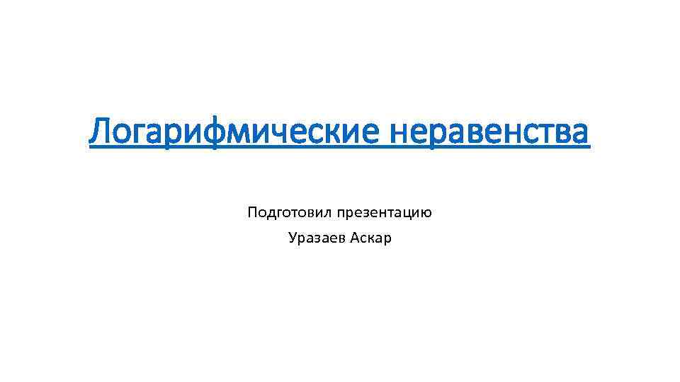 Логарифмические неравенства Подготовил презентацию Уразаев Аскар 