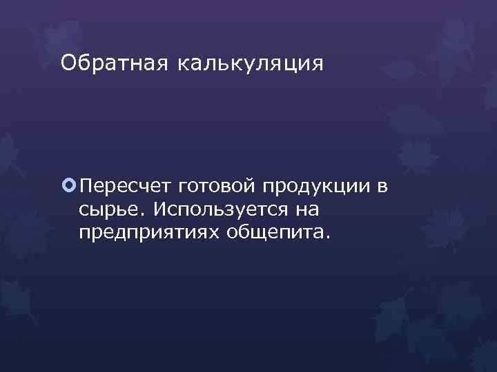 Обратная калькуляция Пересчет готовой продукции в сырье. Используется на предприятиях общепита. 