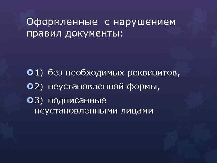 Оформленные с нарушением правил документы: 1) без необходимых реквизитов, 2) неустановленной формы, 3) подписанные