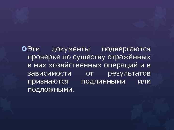  Эти документы подвергаются проверке по существу отражённых в них хозяйственных операций и в