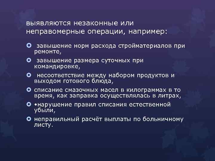 выявляются незаконные или неправомерные операции, например: завышение норм расхода стройматериалов при ремонте, завышение размера