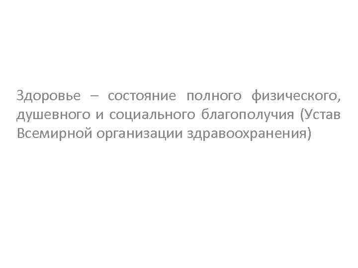 Здоровье – состояние полного физического, душевного и социального благополучия (Устав Всемирной организации здравоохранения) 